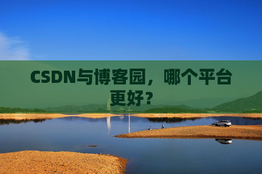 CSDN与博客园，哪个平台更好？